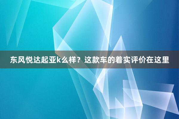 东风悦达起亚k么样？这款车的着实评价在这里