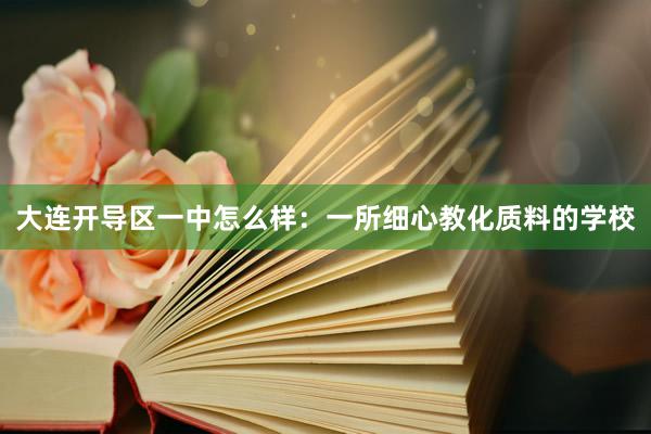 大连开导区一中怎么样：一所细心教化质料的学校